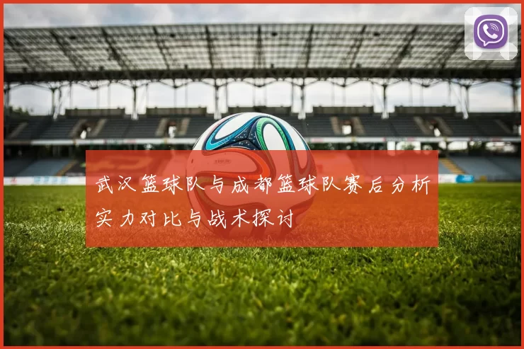 武汉篮球队与成都篮球队赛后分析实力对比与战术探讨