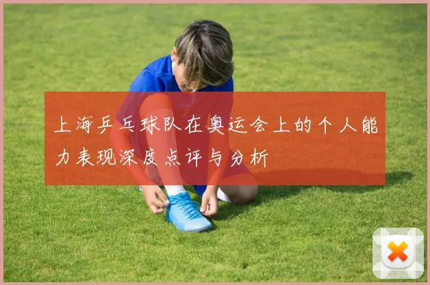 上海乒乓球队在奥运会上的个人能力表现深度点评与分析