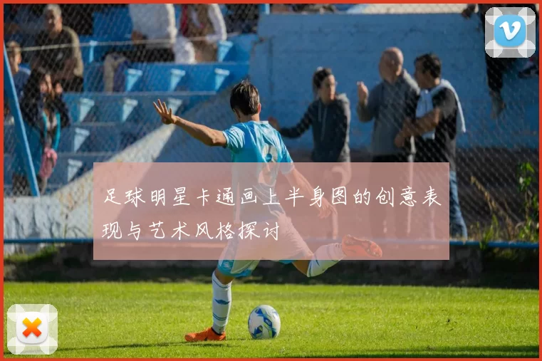 足球明星卡通画上半身图的创意表现与艺术风格探讨