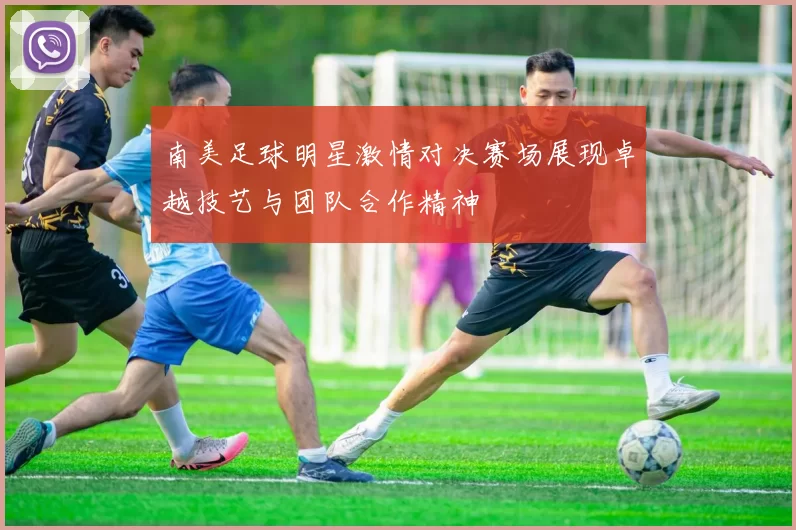 南美足球明星激情对决赛场展现卓越技艺与团队合作精神