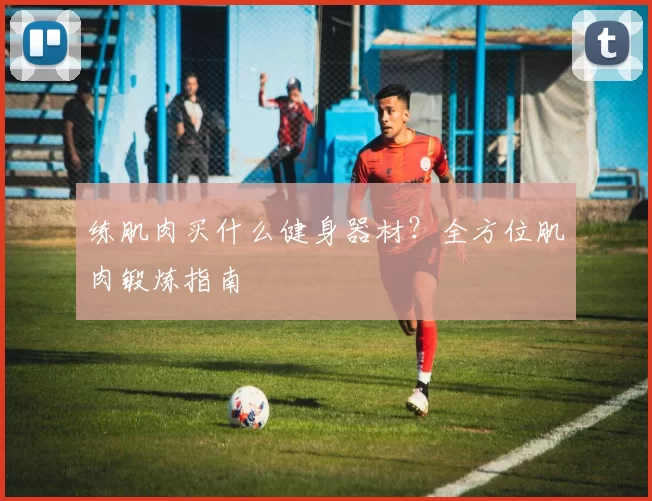 练肌肉买什么健身器材？全方位肌肉锻炼指南