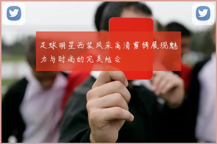 足球明星西装风采高清剪辑展现魅力与时尚的完美结合