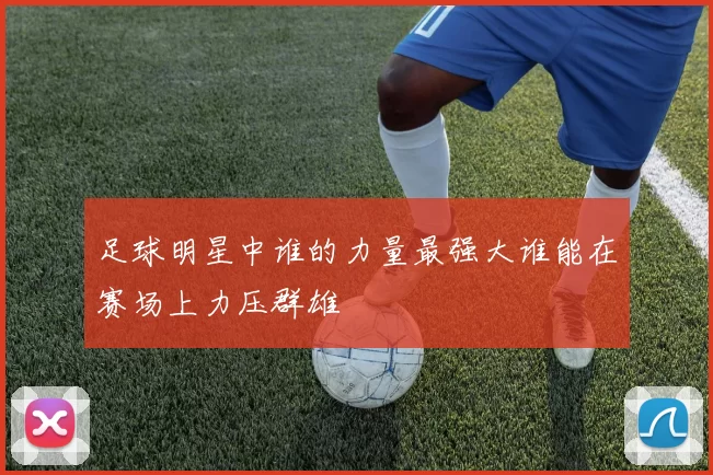 足球明星中谁的力量最强大谁能在赛场上力压群雄