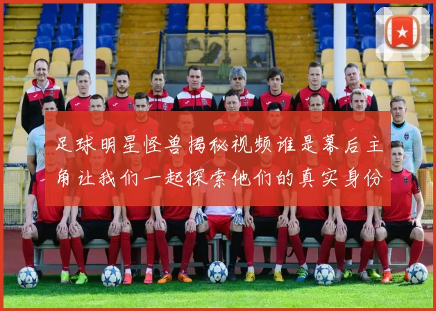 足球明星怪兽揭秘视频谁是幕后主角让我们一起探索他们的真实身份