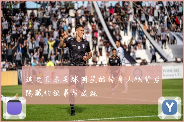 追赶日本足球明星的传奇人物背后隐藏的故事与成就