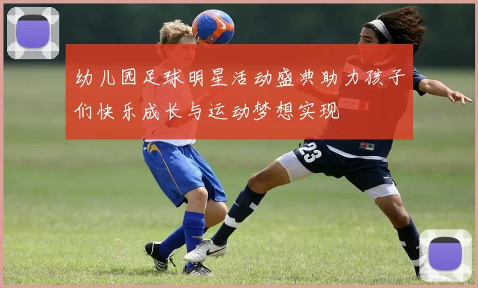 幼儿园足球明星活动盛典助力孩子们快乐成长与运动梦想实现