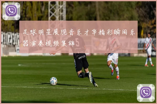 足球明星展现音乐才华精彩瞬间乐器演奏视频集锦