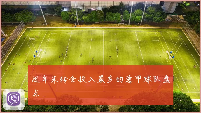 近年来转会投入最多的意甲球队盘点