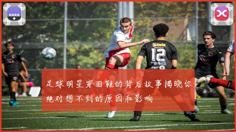 足球明星穿旧鞋的背后故事揭晓你绝对想不到的原因和影响