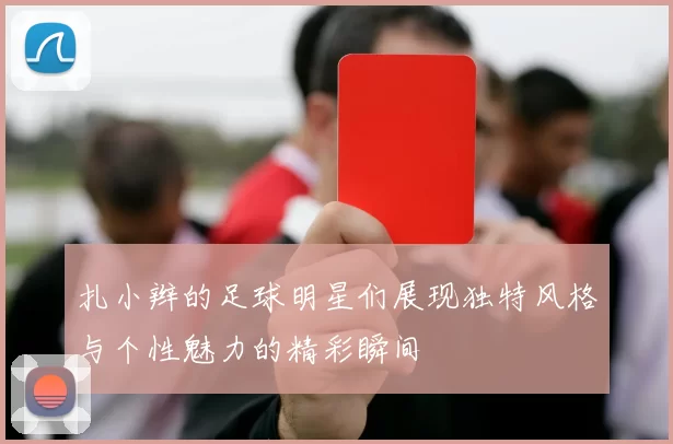 扎小辫的足球明星们展现独特风格与个性魅力的精彩瞬间