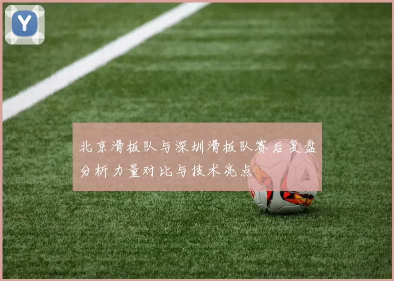 北京滑板队与深圳滑板队赛后复盘分析力量对比与技术亮点