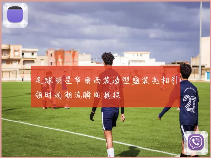 足球明星华丽西装造型盛装亮相引领时尚潮流瞬间捕捉