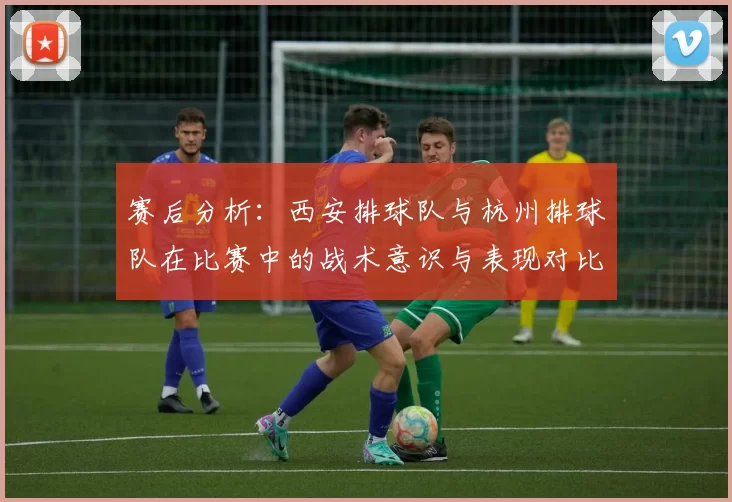 赛后分析：西安排球队与杭州排球队在比赛中的战术意识与表现对比