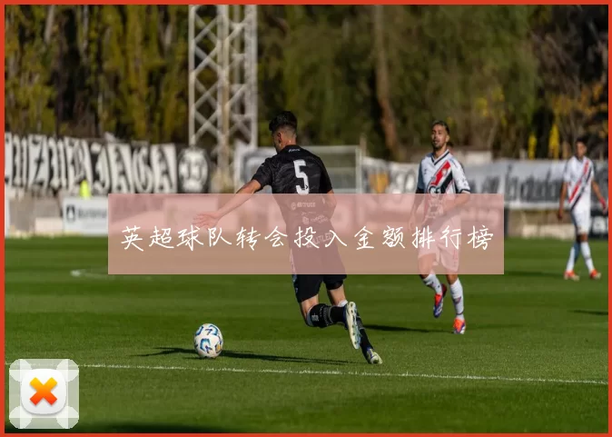 英超球队转会投入金额排行榜