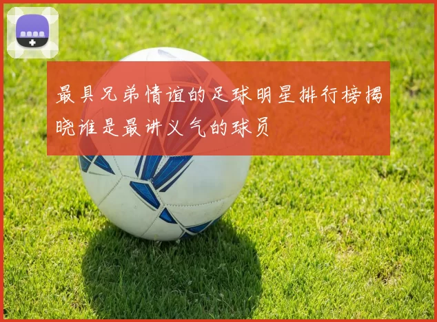 最具兄弟情谊的足球明星排行榜揭晓谁是最讲义气的球员