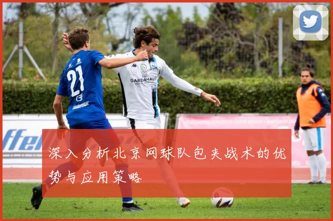 深入分析北京网球队包夹战术的优势与应用策略