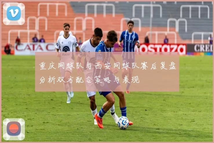 重庆网球队与西安网球队赛后复盘分析双方配合策略与表现