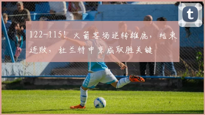 122-115！火箭客场逆转雄鹿，结束连败，杜兰特申京成取胜关键