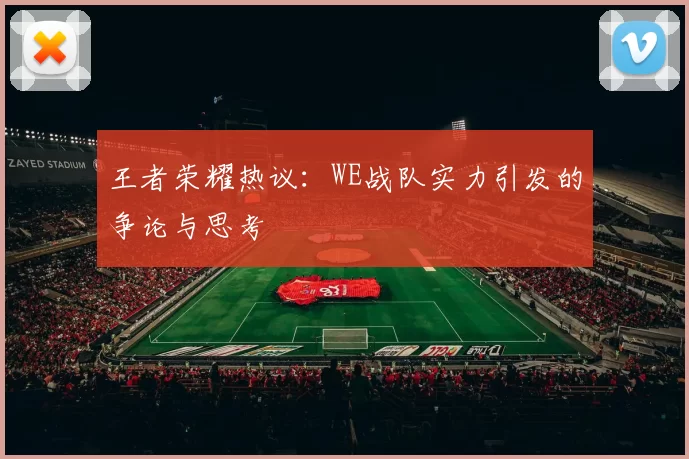 王者荣耀热议：WE战队实力引发的争论与思考