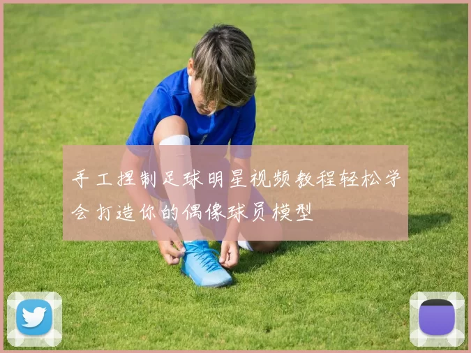 手工捏制足球明星视频教程轻松学会打造你的偶像球员模型