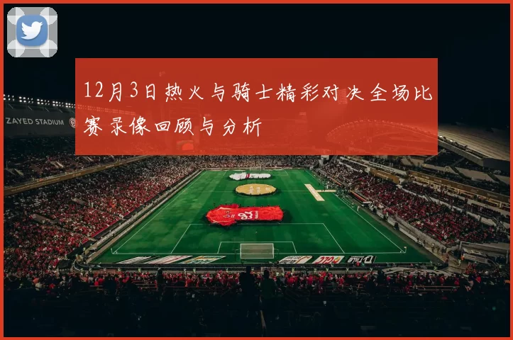 12月3日热火与骑士精彩对决全场比赛录像回顾与分析