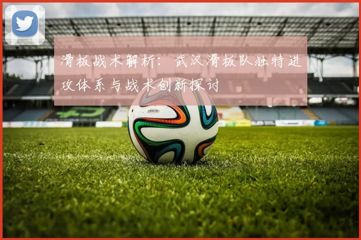 滑板战术解析：武汉滑板队独特进攻体系与战术创新探讨