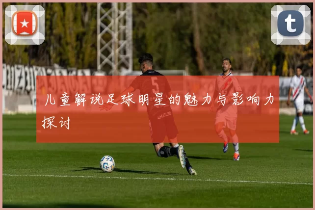 儿童解说足球明星的魅力与影响力探讨