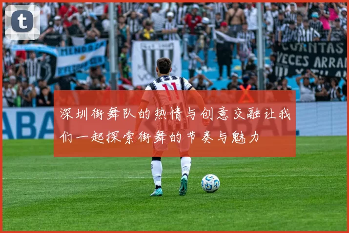 深圳街舞队的热情与创意交融让我们一起探索街舞的节奏与魅力