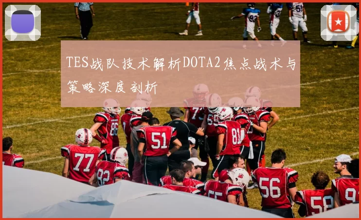 TES战队技术解析DOTA2焦点战术与策略深度剖析
