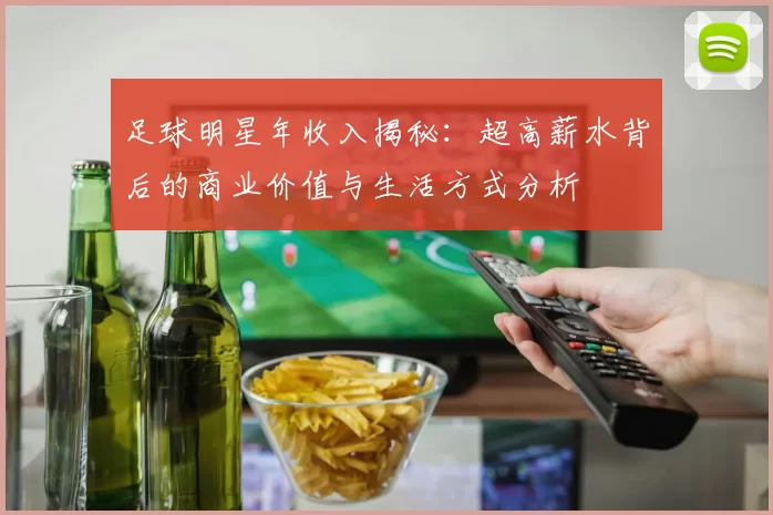 足球明星年收入揭秘：超高薪水背后的商业价值与生活方式分析