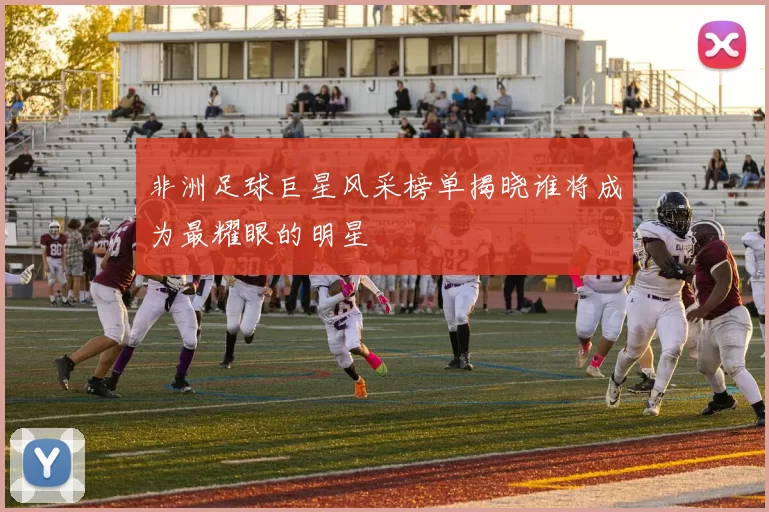 非洲足球巨星风采榜单揭晓谁将成为最耀眼的明星