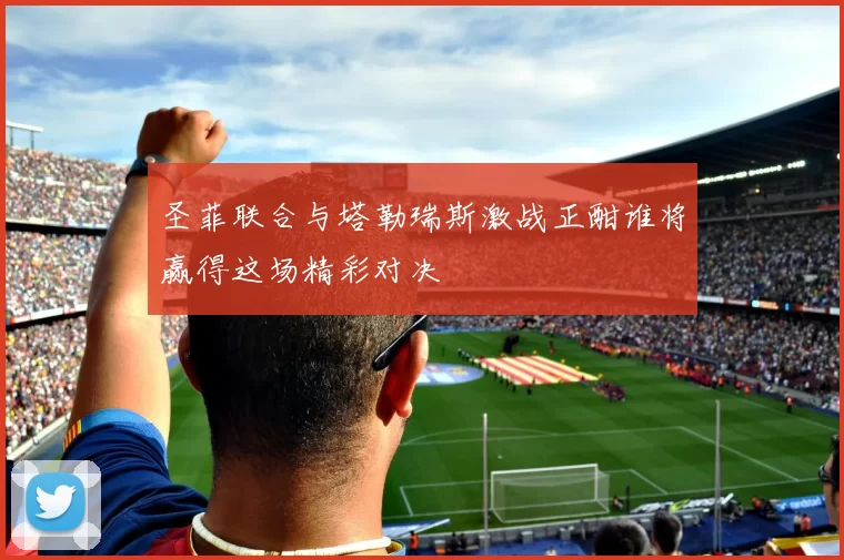 圣菲联合与塔勒瑞斯激战正酣谁将赢得这场精彩对决