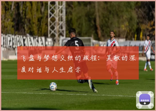 飞盘与梦想交织的旅程：吴敏的深度对话与人生启示