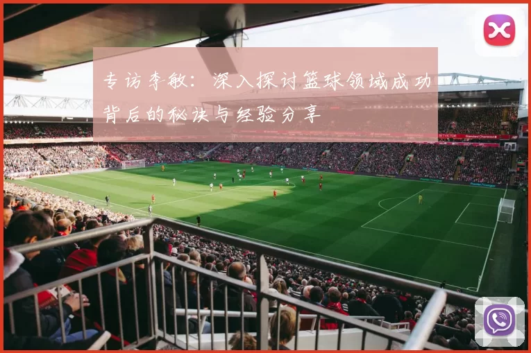 专访李敏：深入探讨篮球领域成功背后的秘诀与经验分享