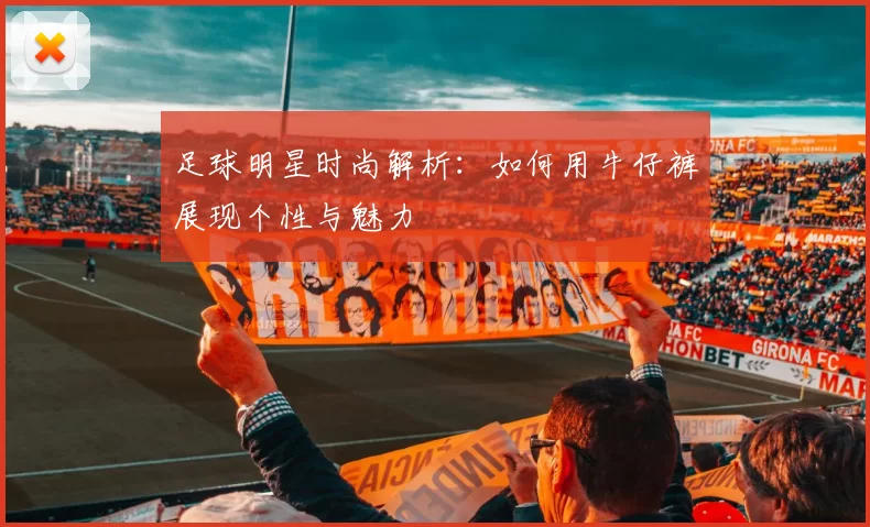 足球明星时尚解析：如何用牛仔裤展现个性与魅力