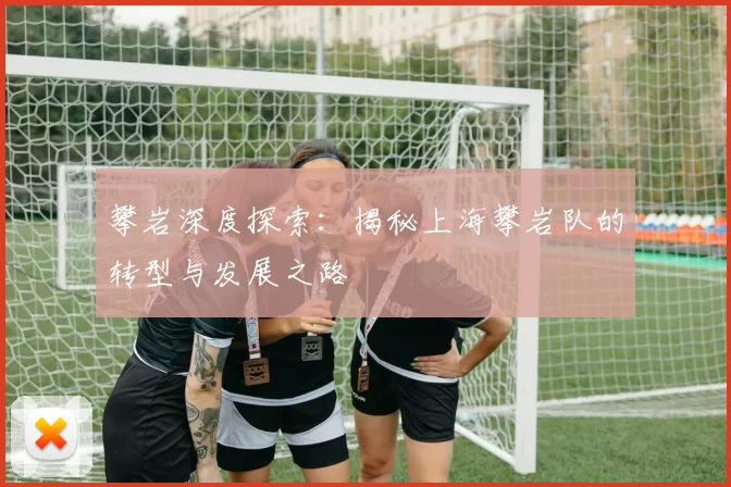 攀岩深度探索：揭秘上海攀岩队的转型与发展之路