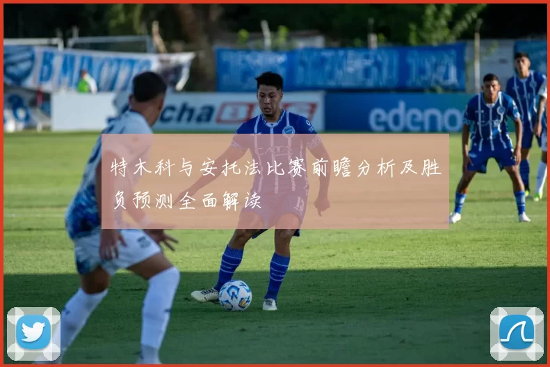 特木科与安托法比赛前瞻分析及胜负预测全面解读