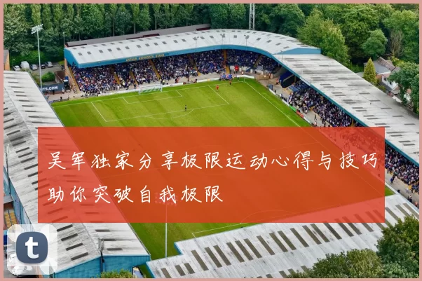 吴军独家分享极限运动心得与技巧助你突破自我极限