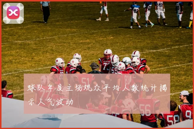 球队年度主场观众平均人数统计揭示人气波动