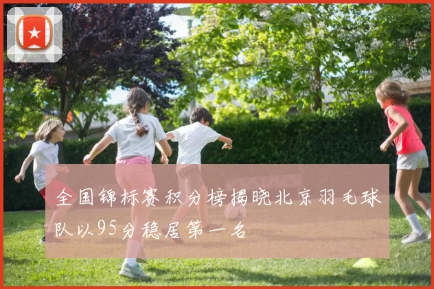全国锦标赛积分榜揭晓北京羽毛球队以95分稳居第一名