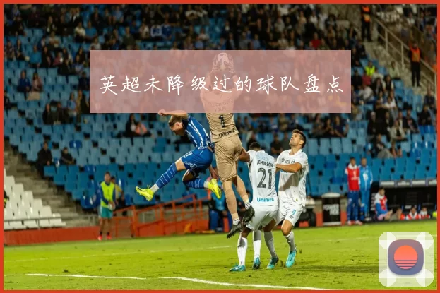 英超未降级过的球队盘点