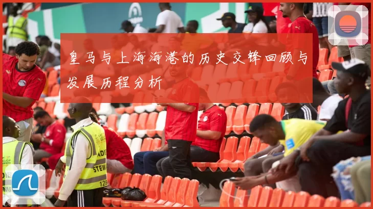皇马与上海海港的历史交锋回顾与发展历程分析