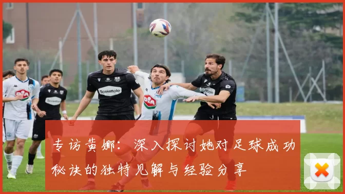 专访黄娜：深入探讨她对足球成功秘诀的独特见解与经验分享