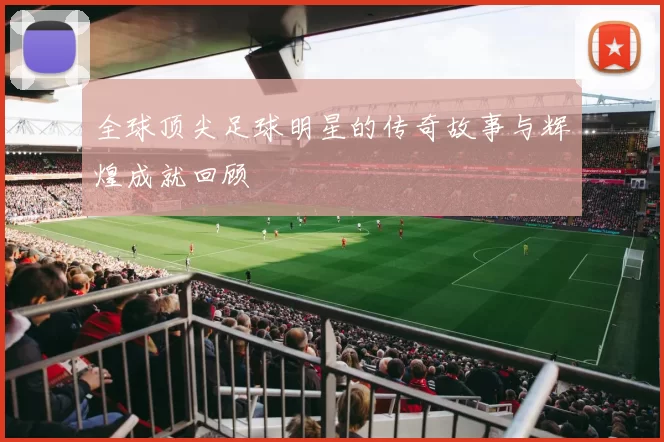 全球顶尖足球明星的传奇故事与辉煌成就回顾