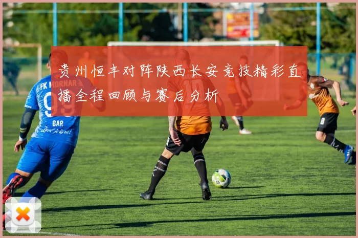 贵州恒丰对阵陕西长安竞技精彩直播全程回顾与赛后分析