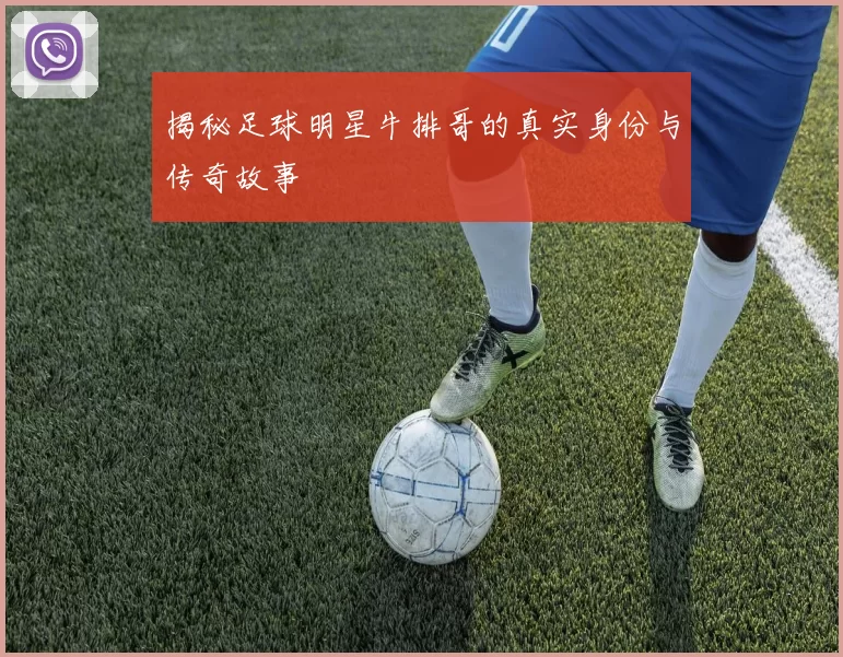 揭秘足球明星牛排哥的真实身份与传奇故事