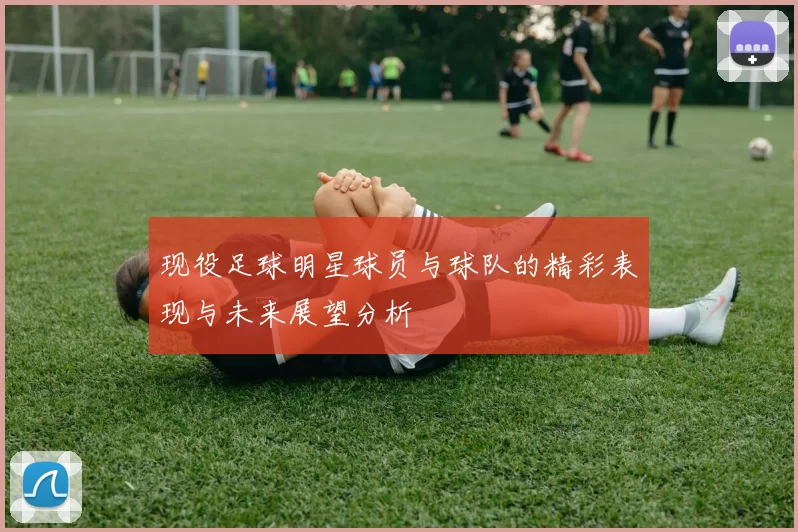 现役足球明星球员与球队的精彩表现与未来展望分析
