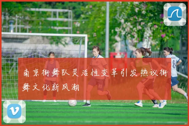 南京街舞队灵活性变革引发热议街舞文化新风潮