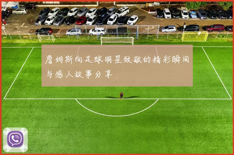 詹姆斯向足球明星致敬的精彩瞬间与感人故事分享