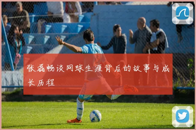 张磊畅谈网球生涯背后的故事与成长历程